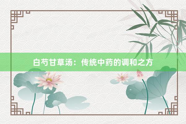 白芍甘草汤：传统中药的调和之方