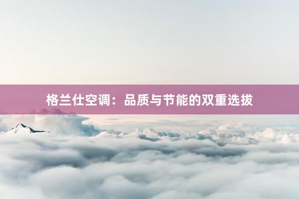 格兰仕空调：品质与节能的双重选拔