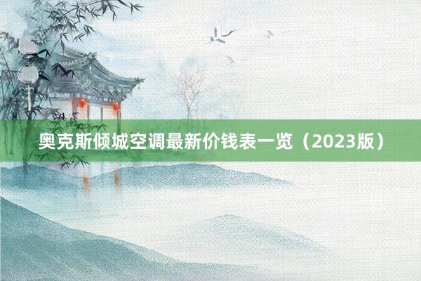 奥克斯倾城空调最新价钱表一览（2023版）