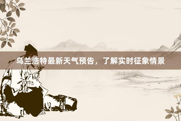 乌兰浩特最新天气预告，了解实时征象情景